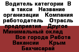 Водитель категории "В"в такси › Название организации ­ Компания-работодатель › Отрасль предприятия ­ Другое › Минимальный оклад ­ 40 000 - Все города Работа » Вакансии   . Крым,Бахчисарай